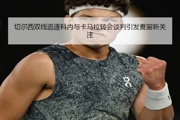 切尔西双线追逐科内与卡马拉转会谈判引发夏窗新关注 | QYSports