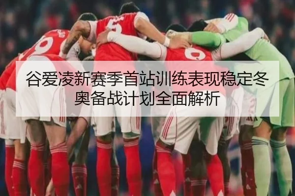 谷爱凌新赛季首站训练表现稳定冬奥备战计划全面解析 - QYSports