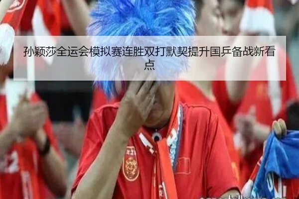孙颖莎全运会模拟赛连胜双打默契提升国乒备战新看点