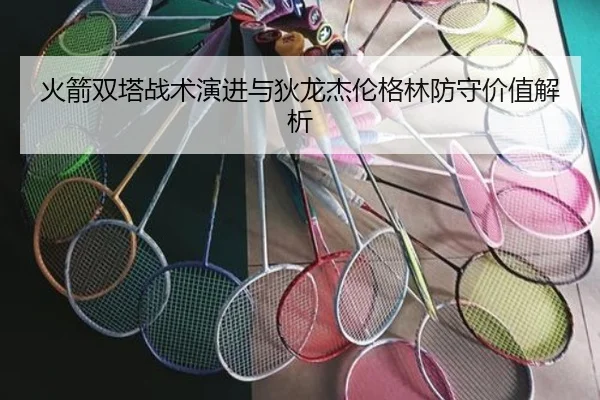 火箭双塔战术演进与狄龙杰伦格林防守价值解析 | QYSports